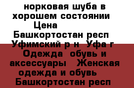 норковая шуба в хорошем состоянии › Цена ­ 30 000 - Башкортостан респ., Уфимский р-н, Уфа г. Одежда, обувь и аксессуары » Женская одежда и обувь   . Башкортостан респ.